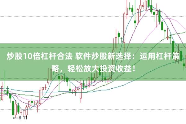 炒股10倍杠杆合法 软件炒股新选择：运用杠杆策略，轻松放大投资收益！
