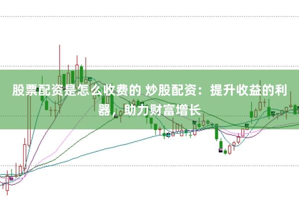股票配资是怎么收费的 炒股配资：提升收益的利器，助力财富增长