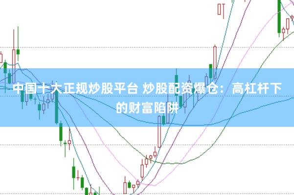 中国十大正规炒股平台 炒股配资爆仓：高杠杆下的财富陷阱