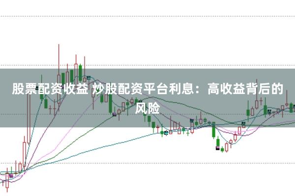 股票配资收益 炒股配资平台利息：高收益背后的风险