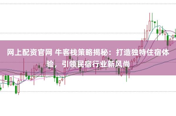 网上配资官网 牛客栈策略揭秘：打造独特住宿体验，引领民宿行业新风尚