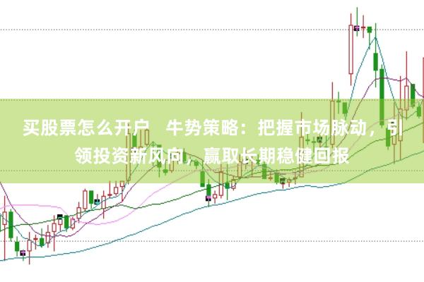 买股票怎么开户   牛势策略：把握市场脉动，引领投资新风向，赢取长期稳健回报