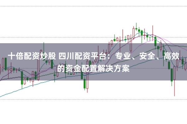 十倍配资炒股 四川配资平台：专业、安全、高效的资金配置解决方案