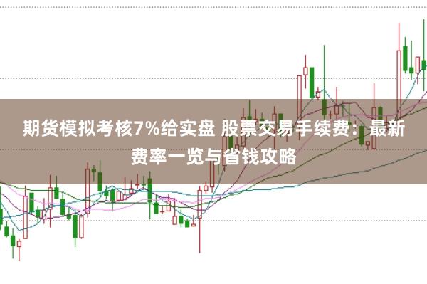 期货模拟考核7%给实盘 股票交易手续费：最新费率一览与省钱攻略
