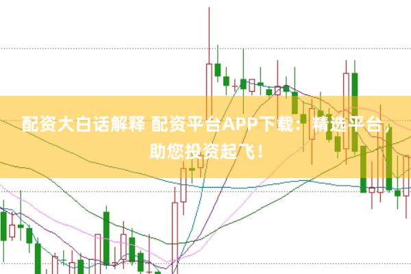 配资大白话解释 配资平台APP下载：精选平台，助您投资起飞！