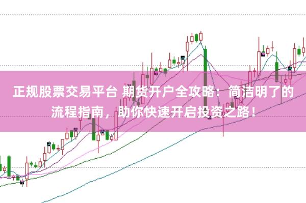 正规股票交易平台 期货开户全攻略：简洁明了的流程指南，助你快速开启投资之路！