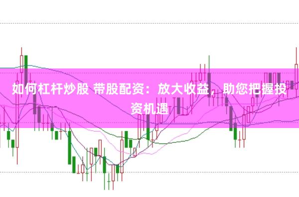 如何杠杆炒股 带股配资：放大收益，助您把握投资机遇