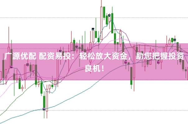 广源优配 配资易投：轻松放大资金，助您把握投资良机！