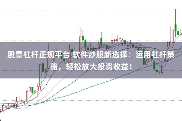 股票杠杆正规平台 软件炒股新选择：运用杠杆策略，轻松放大投资收益！