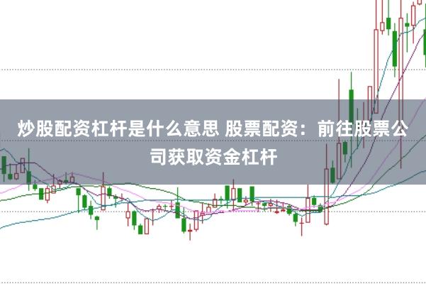 炒股配资杠杆是什么意思 股票配资：前往股票公司获取资金杠杆