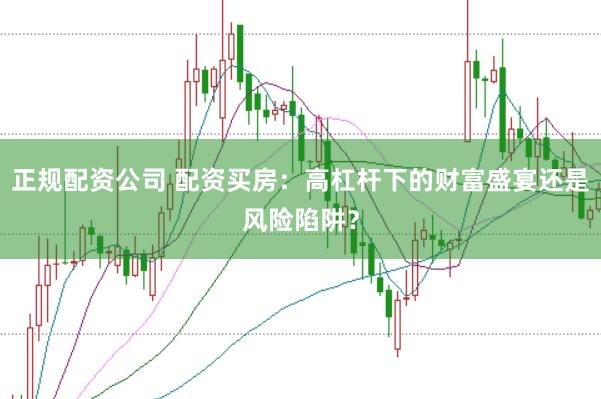 正规配资公司 配资买房：高杠杆下的财富盛宴还是风险陷阱？
