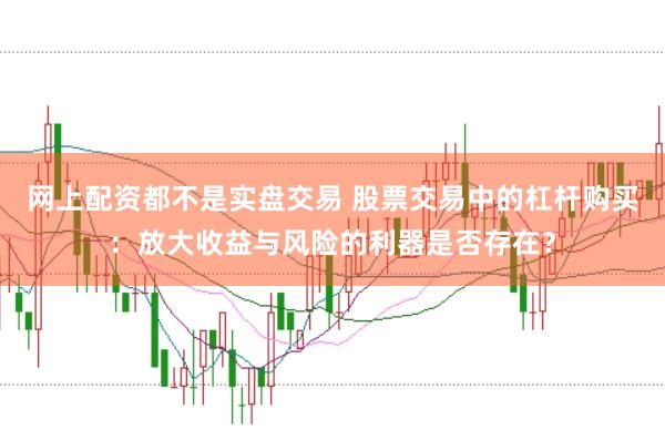 网上配资都不是实盘交易 股票交易中的杠杆购买：放大收益与风险的利器是否存在？