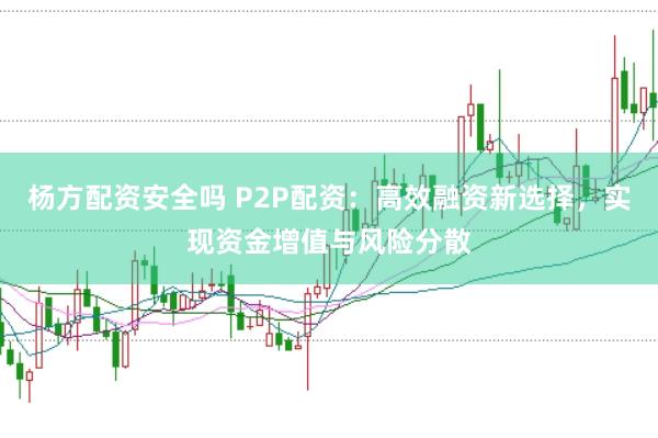 杨方配资安全吗 P2P配资：高效融资新选择，实现资金增值与风险分散