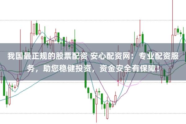 我国最正规的股票配资 安心配资网：专业配资服务，助您稳健投资，资金安全有保障！