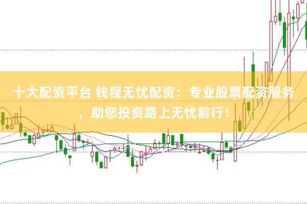 十大配资平台 钱程无忧配资：专业股票配资服务，助您投资路上无忧前行！