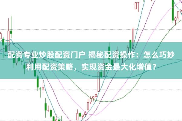配资专业炒股配资门户 揭秘配资操作：怎么巧妙利用配资策略，实现资金最大化增值？