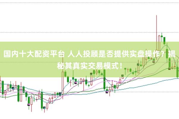 国内十大配资平台 人人投顾是否提供实盘操作？揭秘其真实交易模式！