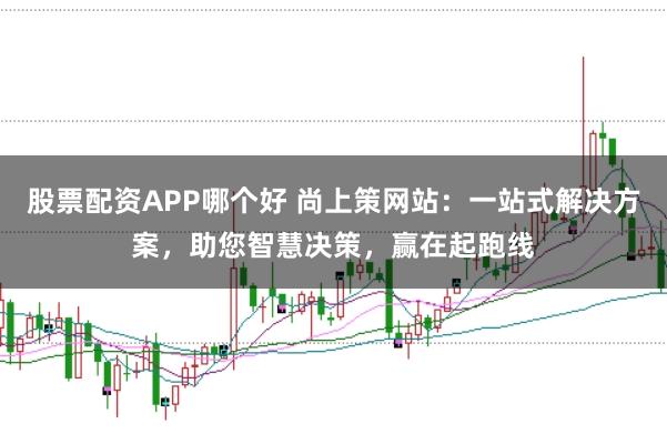 股票配资APP哪个好 尚上策网站：一站式解决方案，助您智慧决策，赢在起跑线
