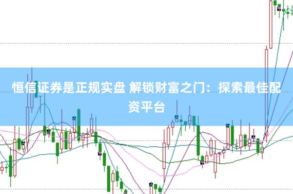 恒信证券是正规实盘 解锁财富之门：探索最佳配资平台