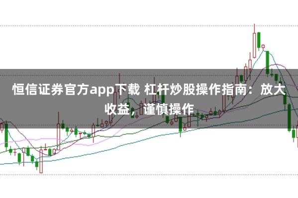 恒信证券官方app下载 杠杆炒股操作指南：放大收益，谨慎操作