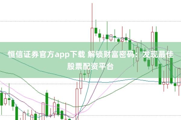 恒信证券官方app下载 解锁财富密码：发现最佳股票配资平台