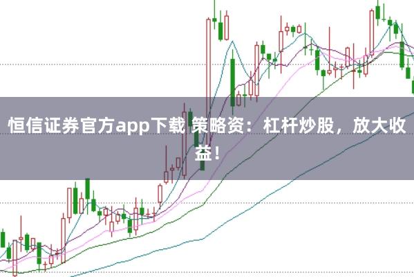 恒信证券官方app下载 策略资：杠杆炒股，放大收益！