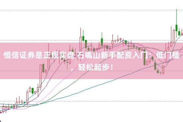 恒信证券是正规实盘 石嘴山新手配资入门：低门槛，轻松起步！