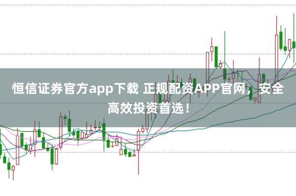 恒信证券官方app下载 正规配资APP官网，安全高效投资首选！
