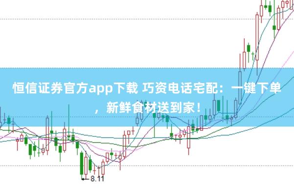 恒信证券官方app下载 巧资电话宅配：一键下单，新鲜食材送到家！