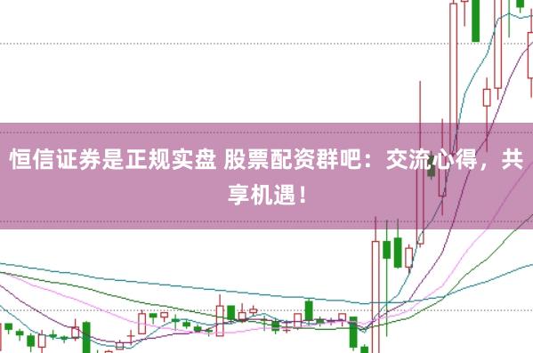 恒信证券是正规实盘 股票配资群吧：交流心得，共享机遇！