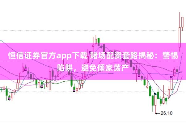 恒信证券官方app下载 赌场配资套路揭秘：警惕陷阱，避免倾家荡产
