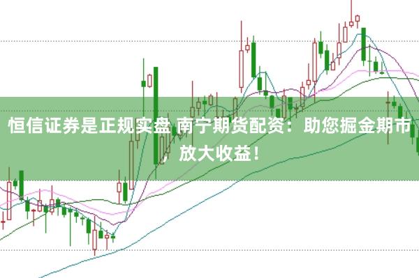 恒信证券是正规实盘 南宁期货配资：助您掘金期市，放大收益！