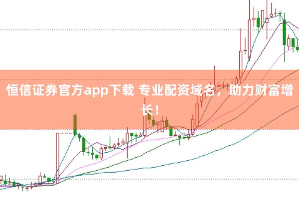 恒信证券官方app下载 专业配资域名，助力财富增长！