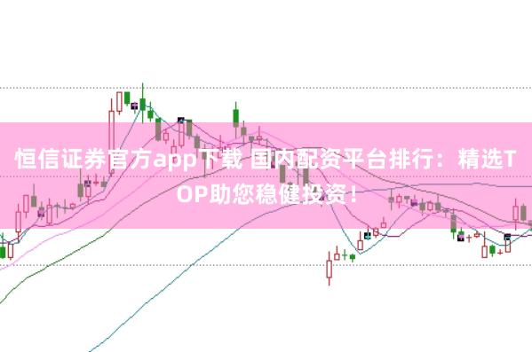 恒信证券官方app下载 国内配资平台排行：精选TOP助您稳健投资！