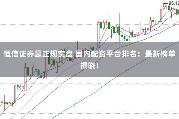恒信证券是正规实盘 国内配资平台排名：最新榜单揭晓！
