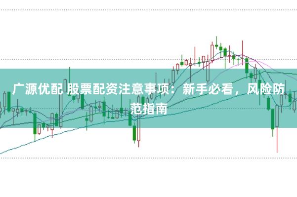 广源优配 股票配资注意事项：新手必看，风险防范指南