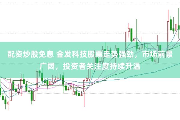 配资炒股免息 金发科技股票走势强劲，市场前景广阔，投资者关注度持续升温