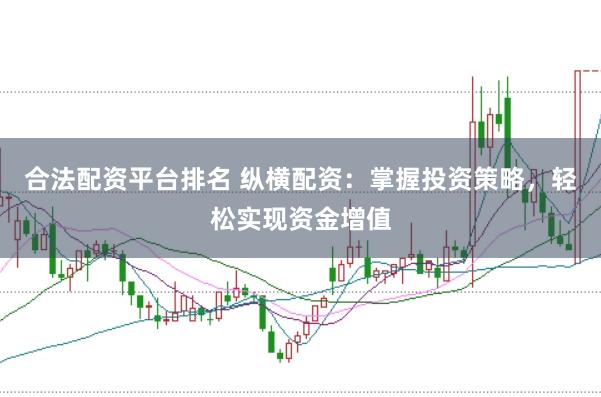 合法配资平台排名 纵横配资：掌握投资策略，轻松实现资金增值