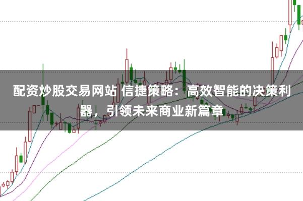 配资炒股交易网站 信捷策略：高效智能的决策利器，引领未来商业新篇章