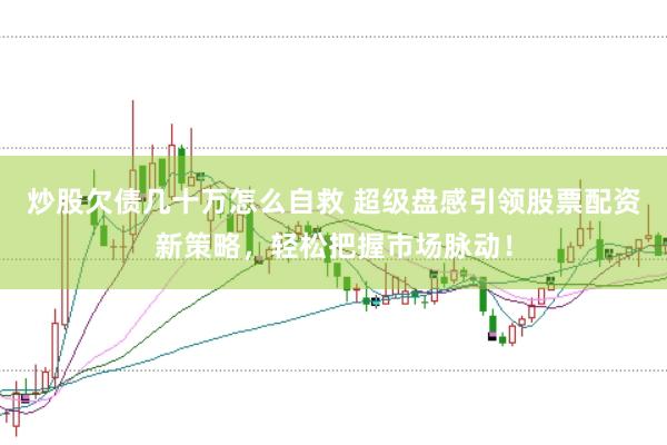 炒股欠债几十万怎么自救 超级盘感引领股票配资新策略，轻松把握市场脉动！