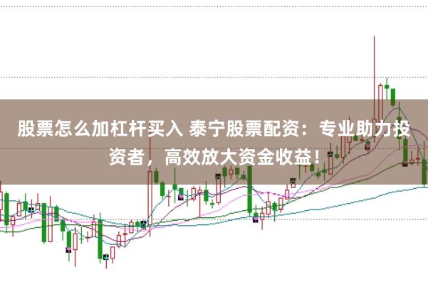 股票怎么加杠杆买入 泰宁股票配资：专业助力投资者，高效放大资金收益！