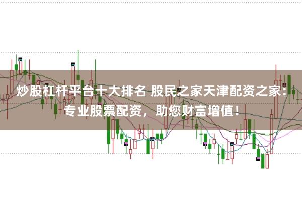 炒股杠杆平台十大排名 股民之家天津配资之家：专业股票配资，助您财富增值！