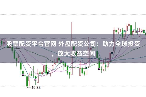 股票配资平台官网 外盘配资公司：助力全球投资，放大收益空间
