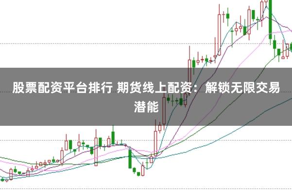 股票配资平台排行 期货线上配资：解锁无限交易潜能