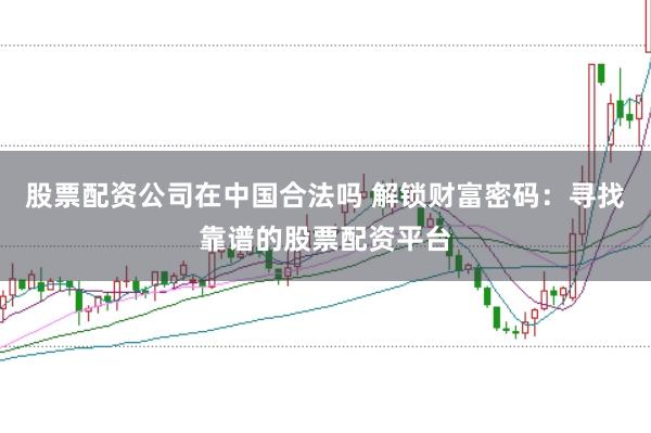 股票配资公司在中国合法吗 解锁财富密码：寻找靠谱的股票配资平台