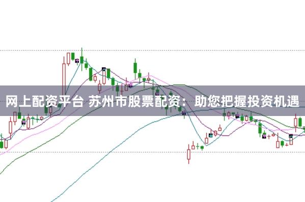 网上配资平台 苏州市股票配资：助您把握投资机遇