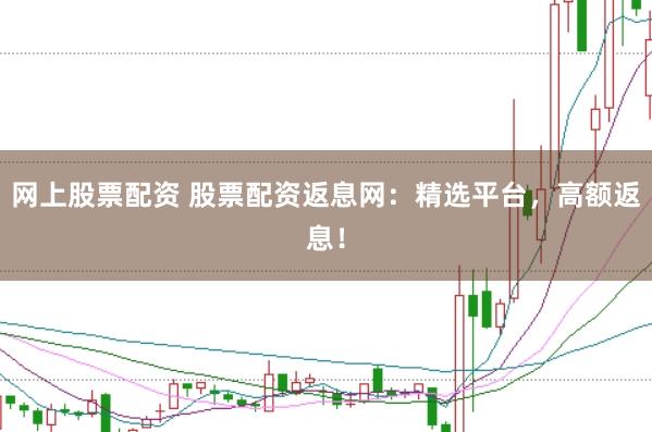 网上股票配资 股票配资返息网：精选平台，高额返息！