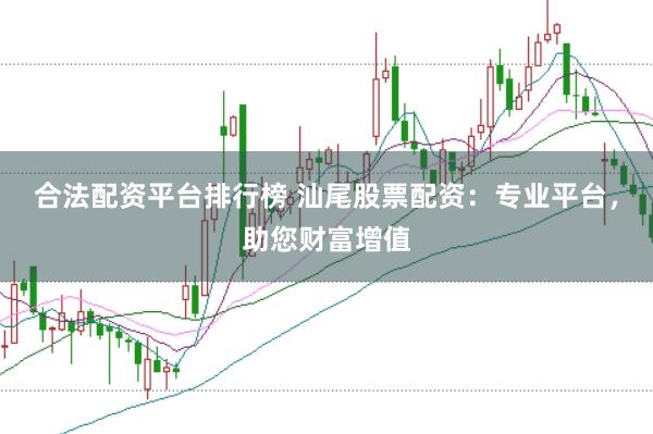 合法配资平台排行榜 汕尾股票配资：专业平台，助您财富增值