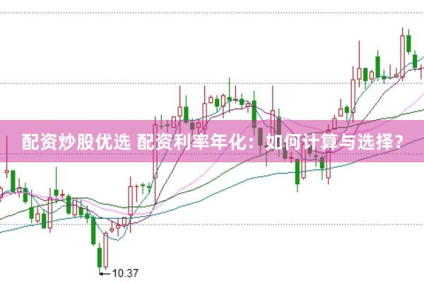 配资炒股优选 配资利率年化：如何计算与选择？