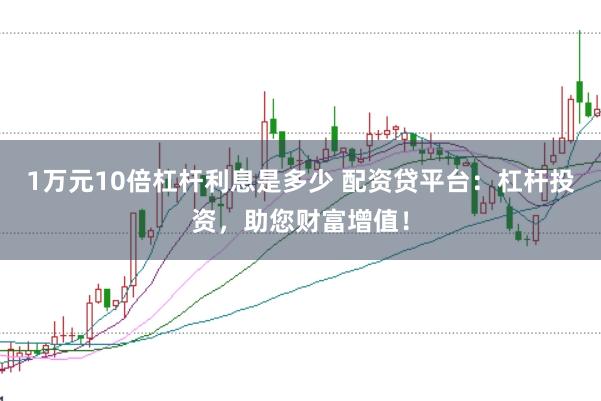 1万元10倍杠杆利息是多少 配资贷平台：杠杆投资，助您财富增值！